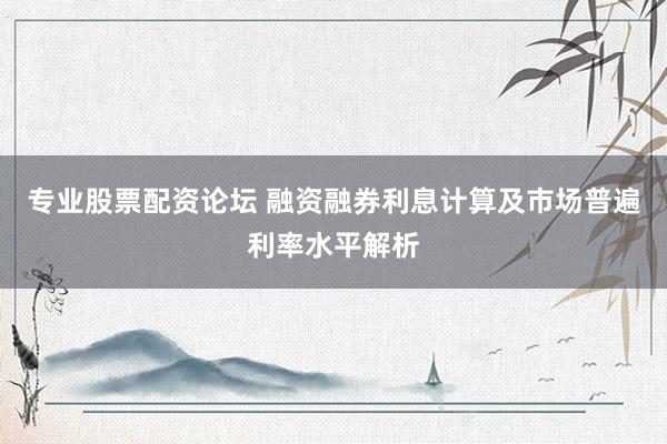 专业股票配资论坛 融资融券利息计算及市场普遍利率水平解析