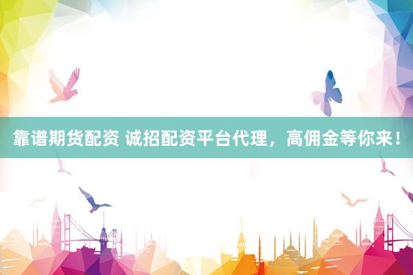 靠谱期货配资 诚招配资平台代理，高佣金等你来！