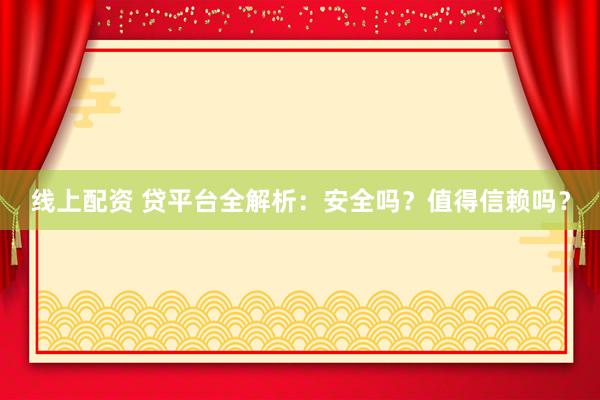 线上配资 贷平台全解析：安全吗？值得信赖吗？