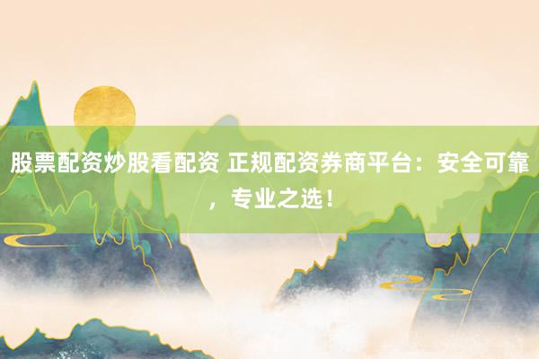 股票配资炒股看配资 正规配资券商平台：安全可靠，专业之选！