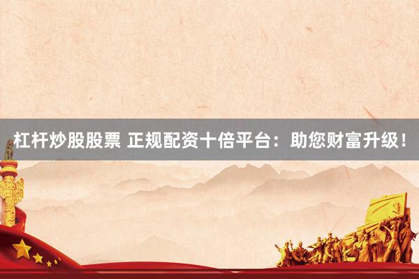 杠杆炒股股票 正规配资十倍平台：助您财富升级！