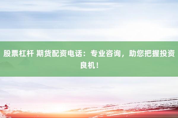 股票杠杆 期货配资电话：专业咨询，助您把握投资良机！