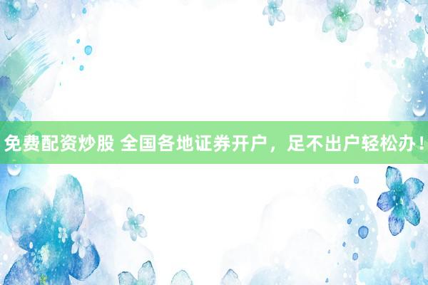 免费配资炒股 全国各地证券开户，足不出户轻松办！