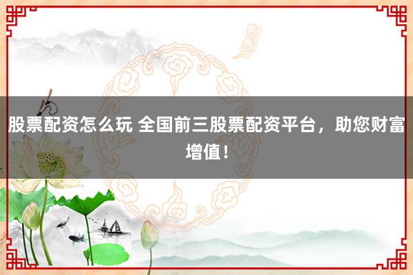股票配资怎么玩 全国前三股票配资平台，助您财富增值！