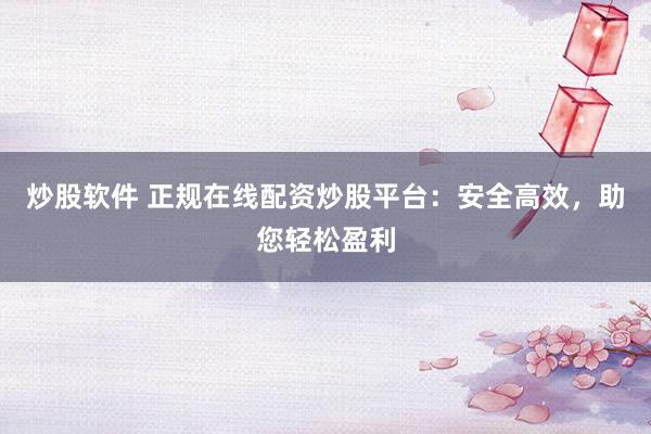 炒股软件 正规在线配资炒股平台：安全高效，助您轻松盈利