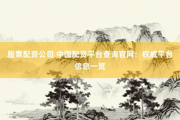 股票配资公司 中国配资平台查询官网：权威平台信息一览