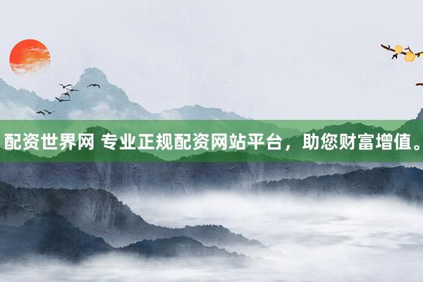 配资世界网 专业正规配资网站平台，助您财富增值。