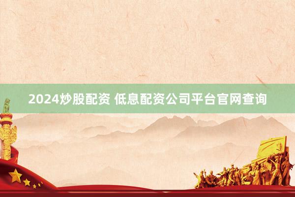 2024炒股配资 低息配资公司平台官网查询