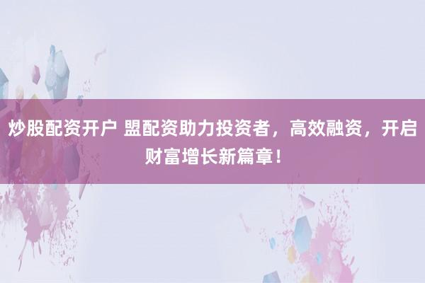 炒股配资开户 盟配资助力投资者，高效融资，开启财富增长新篇章！