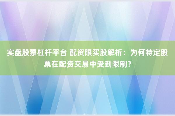 实盘股票杠杆平台 配资限买股解析：为何特定股票在配资交易中受到限制？