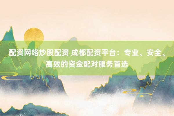 配资网络炒股配资 成都配资平台：专业、安全、高效的资金配对服务首选