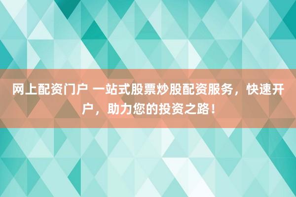 网上配资门户 一站式股票炒股配资服务，快速开户，助力您的投资之路！