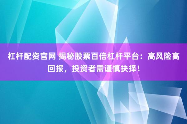杠杆配资官网 揭秘股票百倍杠杆平台：高风险高回报，投资者需谨慎抉择！