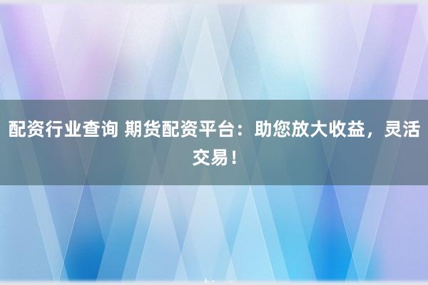 配资行业查询 期货配资平台：助您放大收益，灵活交易！