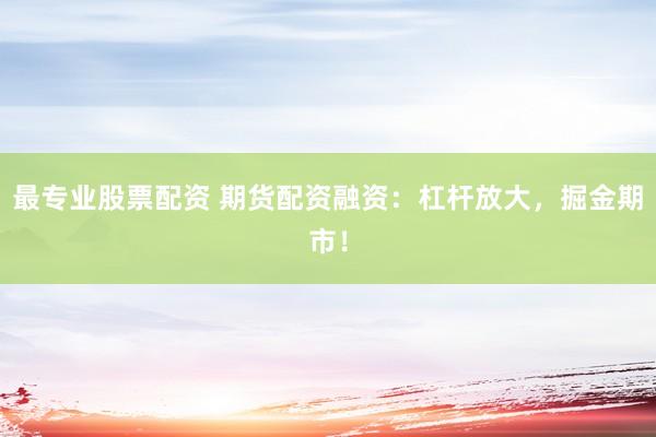 最专业股票配资 期货配资融资：杠杆放大，掘金期市！