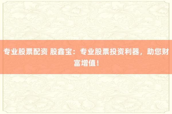 专业股票配资 股鑫宝：专业股票投资利器，助您财富增值！