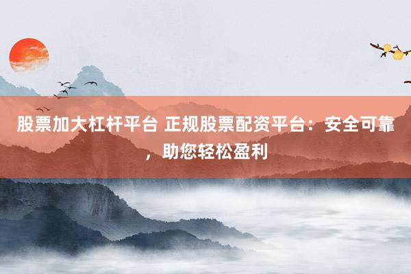 股票加大杠杆平台 正规股票配资平台：安全可靠，助您轻松盈利