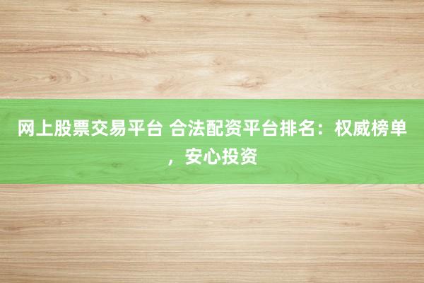 网上股票交易平台 合法配资平台排名：权威榜单，安心投资