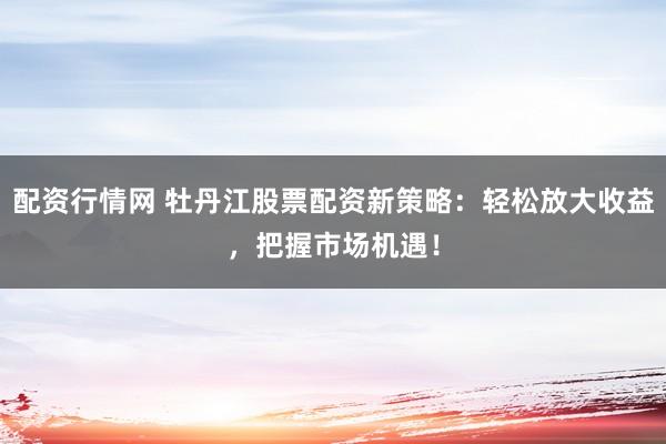 配资行情网 牡丹江股票配资新策略：轻松放大收益，把握市场机遇！