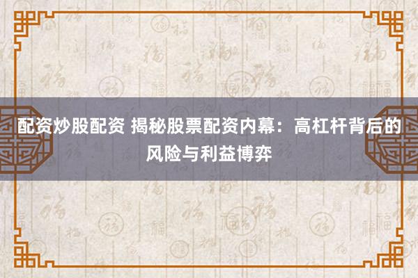 配资炒股配资 揭秘股票配资内幕：高杠杆背后的风险与利益博弈