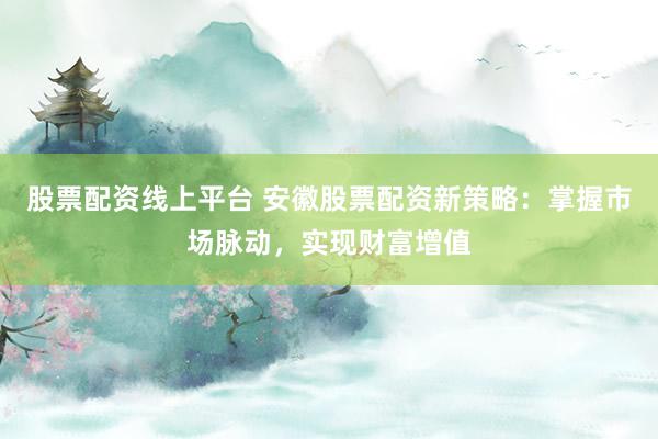 股票配资线上平台 安徽股票配资新策略：掌握市场脉动，实现财富增值