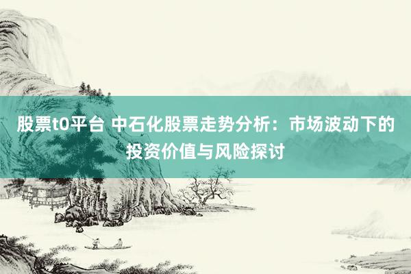 股票t0平台 中石化股票走势分析：市场波动下的投资价值与风险探讨