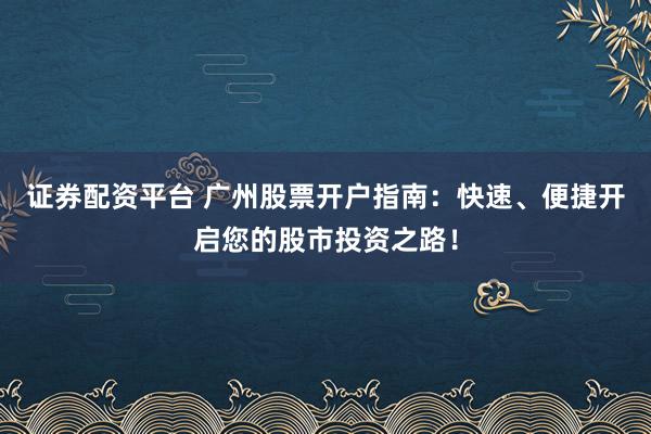 证券配资平台 广州股票开户指南：快速、便捷开启您的股市投资之路！
