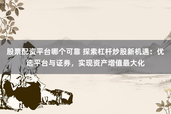股票配资平台哪个可靠 探索杠杆炒股新机遇：优选平台与证券，实现资产增值最大化