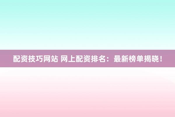 配资技巧网站 网上配资排名：最新榜单揭晓！