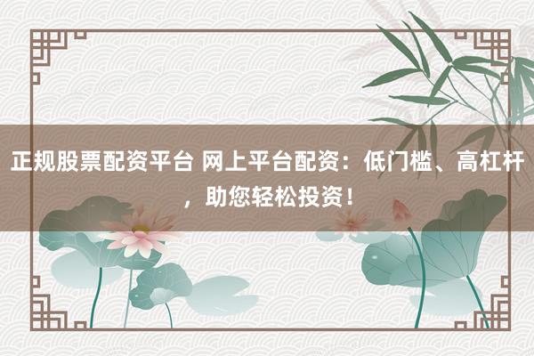 正规股票配资平台 网上平台配资：低门槛、高杠杆，助您轻松投资！