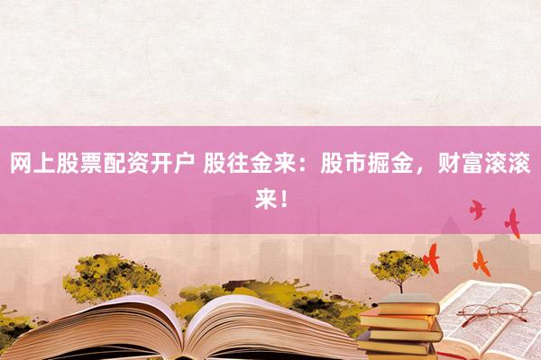 网上股票配资开户 股往金来：股市掘金，财富滚滚来！