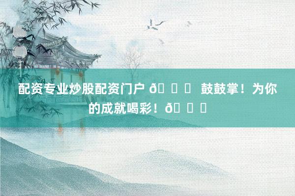 配资专业炒股配资门户 🎉 鼓鼓掌！为你的成就喝彩！👏