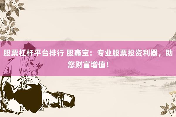 股票杠杆平台排行 股鑫宝：专业股票投资利器，助您财富增值！