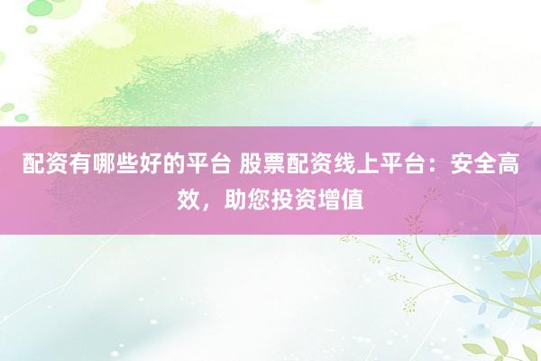 配资有哪些好的平台 股票配资线上平台：安全高效，助您投资增值