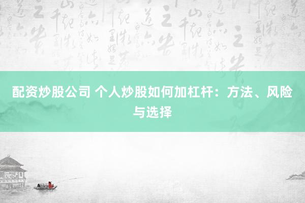 配资炒股公司 个人炒股如何加杠杆：方法、风险与选择