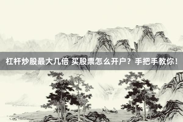 杠杆炒股最大几倍 买股票怎么开户？手把手教你！