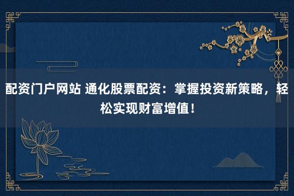 配资门户网站 通化股票配资：掌握投资新策略，轻松实现财富增值！