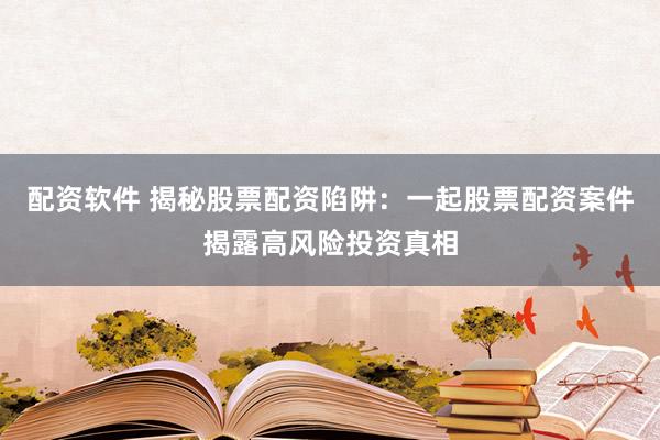 配资软件 揭秘股票配资陷阱：一起股票配资案件揭露高风险投资真相