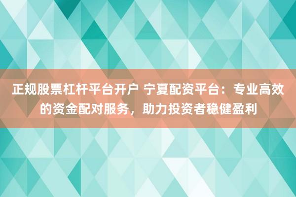 正规股票杠杆平台开户 宁夏配资平台：专业高效的资金配对服务，助力投资者稳健盈利