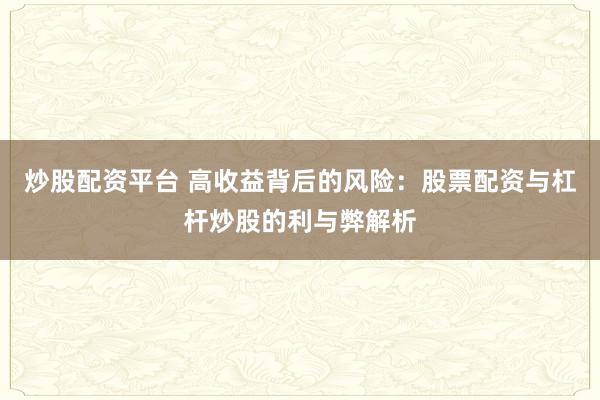 炒股配资平台 高收益背后的风险：股票配资与杠杆炒股的利与弊解析