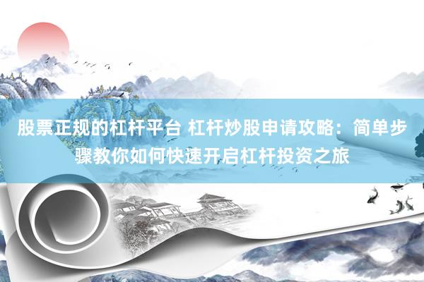 股票正规的杠杆平台 杠杆炒股申请攻略：简单步骤教你如何快速开启杠杆投资之旅