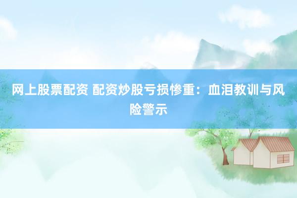 网上股票配资 配资炒股亏损惨重：血泪教训与风险警示