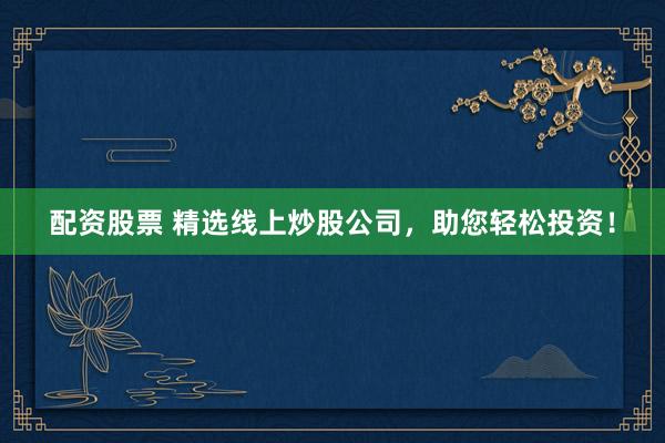配资股票 精选线上炒股公司，助您轻松投资！