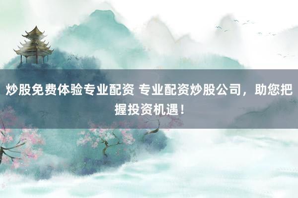 炒股免费体验专业配资 专业配资炒股公司，助您把握投资机遇！