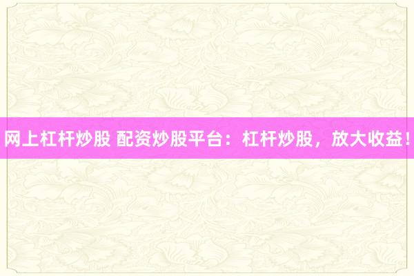 网上杠杆炒股 配资炒股平台：杠杆炒股，放大收益！