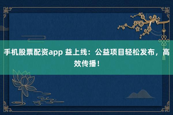 手机股票配资app 益上线：公益项目轻松发布，高效传播！