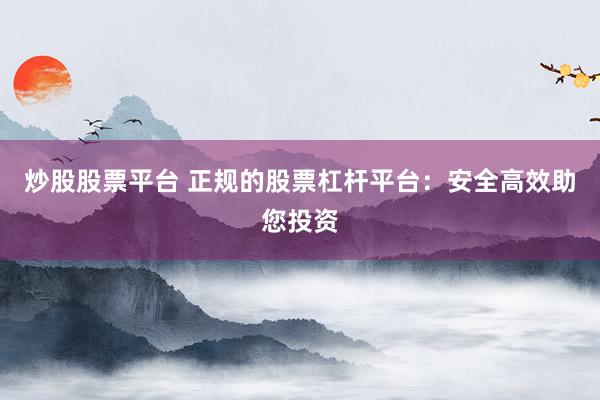 炒股股票平台 正规的股票杠杆平台：安全高效助您投资