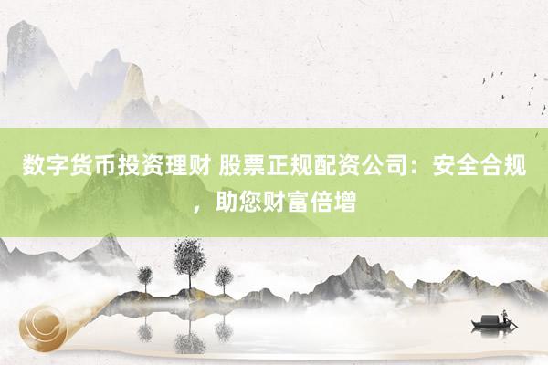 数字货币投资理财 股票正规配资公司：安全合规，助您财富倍增