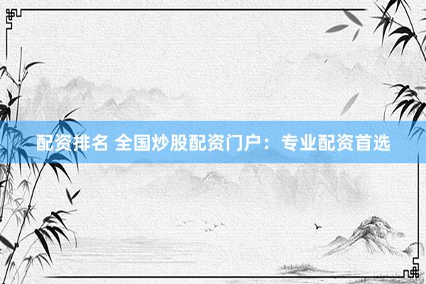 配资排名 全国炒股配资门户：专业配资首选