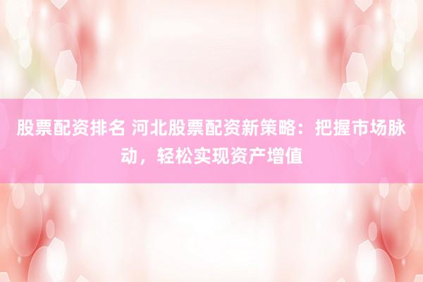 股票配资排名 河北股票配资新策略：把握市场脉动，轻松实现资产增值